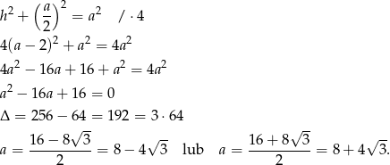  ( a) 2 h2 + -- = a2 / ⋅4 2 4(a − 2)2 + a2 = 4a 2 2 2 2 4a − 16a + 16 + a = 4a a2 − 16a + 16 = 0 Δ = 256 − 6√4-= 192 = 3 ⋅64 √ -- 16− 8 3 √ -- 16 + 8 3 √ -- a = ----------= 8 − 4 3 lub a = ----------= 8 + 4 3. 2 2 