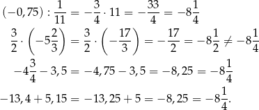  1 3 33 1 (− 0,75) :---= − --⋅11 = − ---= − 8 -- ( 11) 4( ) 4 4 3⋅ − 5 2- = 3-⋅ − 17- = − 1-7 = − 81-⁄= − 81- 2 3 2 3 2 2 4 3 1 − 4--− 3 ,5 = − 4,75 − 3,5 = − 8,25 = − 8-- 4 4 1- − 13,4 + 5,1 5 = − 13,25 + 5 = − 8,2 5 = − 84 . 