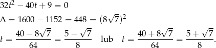  2 32t − 40t + 9 = 0 √ -- Δ = 1600 − 11 52 = 448 = (8 7)2 √ -- √ -- √ -- √ -- 40-−-8---7 5-−---7- 40-+-8--7- 5+----7- t = 64 = 8 lub t = 6 4 = 8 . 