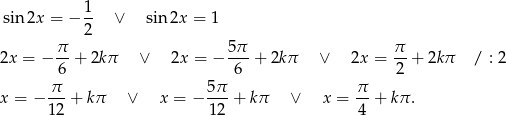  1 sin 2x = − -- ∨ sin 2x = 1 2 2x = − π-+ 2kπ ∨ 2x = − 5π-+ 2k π ∨ 2x = π- + 2kπ / : 2 6 6 2 π-- 5π- π- x = − 12 + kπ ∨ x = − 12 + kπ ∨ x = 4 + kπ . 