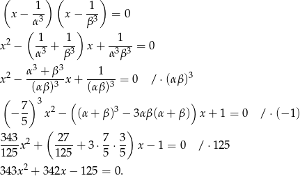  ( ) ( ) 1 1 x− -3- x − --3 = 0 ( α ) β 2 -1- 1-- --1-- x − α 3 + β3 x+ α3β3 = 0 3 3 x 2 − α-+--β-x + --1---= 0 / ⋅(αβ )3 (αβ)3 (α β)3 ( ) 3 ( ) − 7- x2 − (α+ β)3 − 3αβ(α + β ) x+ 1 = 0 / ⋅(− 1 ) 5 343 ( 27 7 3) ---x 2 + ----+ 3⋅ --⋅-- x − 1 = 0 / ⋅12 5 125 12 5 5 5 3 43x2 + 342x − 1 25 = 0. 