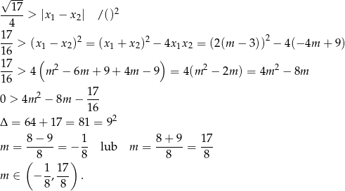  √ --- --17-> |x1 − x2| / ()2 4 17- 2 2 2 16 > (x1 − x2) = (x 1 + x 2) − 4x 1x2 = (2(m − 3)) − 4(− 4m + 9 ) 17 ( ) ---> 4 m 2 − 6m + 9+ 4m − 9 = 4(m 2 − 2m ) = 4m 2 − 8m 16 0 > 4m 2 − 8m − 1-7 1 6 Δ = 64 + 17 = 81 = 92 m = 8−-9-= − 1- lub m = 8+--9-= 1-7 8 8 8 8 ( 1 1 7) m ∈ − -,--- . 8 8 