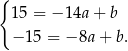 { 15 = − 14a + b − 15 = − 8a + b. 