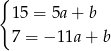 { 15 = 5a+ b 7 = − 11a + b 