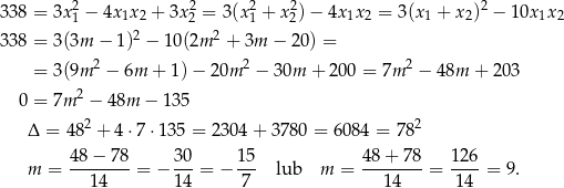  2 2 2 2 2 338 = 3x 1 − 4x1x2 + 3x2 = 3(x1 + x2)− 4x1x2 = 3(x 1 + x 2) − 1 0x1x2 338 = 3 (3m − 1 )2 − 10 (2m 2 + 3m − 20) = 2 2 2 = 3 (9m − 6m + 1) − 20m − 30m + 200 = 7m − 48m + 203 0 = 7m 2 − 48m − 135 Δ = 482 + 4 ⋅7⋅ 135 = 23 04+ 3780 = 6 084 = 782 m = 48−--78-= − 3-0 = − 15- lub m = 48-+-78-= 126-= 9. 14 1 4 7 1 4 14 