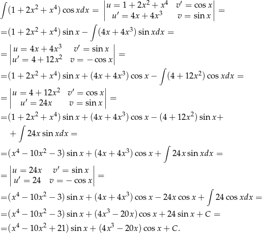 ∫ || 2 4 ′ || (1+ 2x2 + x4)co sxdx = ||u =′ 1+ 2x + 3x v = cos x|| = ∫ u = 4x + 4x v = sin x 2 4 3 = (1+ 2x + x )sin x − (4x + 4x )sinxdx = || 3 ′ || = |u = 4x + 4x v = sin x |= |u′ = 4 + 12x 2 v = − cos x| 2 4 3 ∫ 2 = (1+ 2x + x )sin x + (4x + 4x ) cosx − (4+ 1 2x )co sxdx = | 2 ′ | = ||u = 4+ 1 2x v = cosx ||= | u′ = 24x v = sin x | 2 4 3 2 = (1+∫ 2x + x )sin x + (4x + 4x ) cosx − (4 + 1 2x )sin x+ + 24x sinxdx = ∫ = (x4 − 10x2 − 3) sin x + (4x + 4x 3)cos x+ 24x sinxdx = | ′ | = ||u = 24x v = sinx ||= |u ′ = 2 4 v = − cosx | ∫ = (x4 − 10x2 − 3) sin x + (4x + 4x 3)cos x− 24x cosx + 24co sxdx = = (x4 − 10x2 − 3) sin x + (4x3 − 20x )cos x+ 24sin x+ C = 4 2 3 = (x − 10x + 21) sin x + (4x − 20x )cos x + C. 