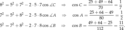 8 2 = 52 + 72 − 2 ⋅5 ⋅7co s∡C ⇒ cos C = 25+--49−--64-= 1- 70 7 2 2 2 25-+-64-−-49- 1- 7 = 5 + 8 − 2 ⋅5 ⋅8co s∡A ⇒ cos A = 80 = 2 4 9+ 6 4− 25 1 1 5 2 = 72 + 82 − 2 ⋅7 ⋅8co s∡B ⇒ cosB = ------------- = ---. 112 1 4 