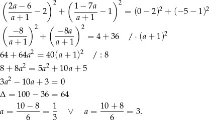  ( ) 2 ( ) 2 2a−--6-− 2 + 1−--7a− 1 = (0− 2)2 + (−5 − 1 )2 a + 1 a + 1 ( ) 2 ( ) 2 -−-8-- + -−-8a- = 4+ 36 / ⋅(a + 1)2 a+ 1 a + 1 6 4+ 64a2 = 40(a + 1)2 / : 8 8 + 8a 2 = 5a2 + 10a + 5 2 3a − 1 0a+ 3 = 0 Δ = 100 − 3 6 = 64 a = 10-−-8-= 1- ∨ a = 10-+-8-= 3 . 6 3 6 