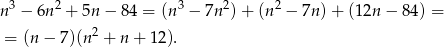  3 2 3 2 2 n − 6n + 5n − 84 = (n − 7n ) + (n − 7n) + (12n − 84) = = (n− 7)(n2 + n + 12). 