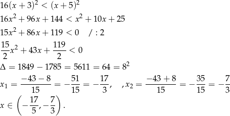  2 2 16(x + 3) < (x + 5 ) 16x2 + 96x + 1 44 < x2 + 10x + 2 5 15x2 + 86x + 1 19 < 0 / : 2 15 119 ---x2 + 43x + ----< 0 2 2 Δ = 1849 − 1785 = 5611 = 6 4 = 82 − 43 − 8 51 17 − 43 + 8 35 7 x1 = ---------= − ---= − --, ,x2 = ---------= − ---= − -- ( 15 ) 15 3 15 15 3 17- 7- x ∈ − 5 ,− 3 . 