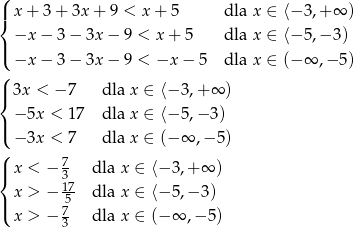 ( |{ x+ 3+ 3x + 9 < x + 5 dla x ∈ ⟨−3 ,+∞ ) |( −x − 3− 3x − 9 < x + 5 dla x ∈ ⟨−5 ,−3 ) −x − 3− 3x − 9 < −x − 5 dla x ∈ (−∞ ,− 5) ( |{ 3x < − 7 dla x ∈ ⟨− 3,+ ∞ ) − 5x < 17 dla x ∈ ⟨− 5,− 3) |( ( − 3x < 7 dla x ∈ (− ∞ ,− 5) | x < − 7 dla x ∈ ⟨− 3 ,+ ∞ ) { 317 | x > − -5 dla x ∈ ⟨− 5 ,− 3 ) ( x > − 7 dla x ∈ (− ∞ ,− 5) 3 