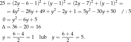  2 2 2 2 25 = (2y − 6 − 1) + (y − 1) = (2y − 7) + (y − 1) = = 4y2 − 28y + 4 9+ y2 − 2y + 1 = 5y2 − 30y + 50 / : 5 2 0 = y − 6y + 5 Δ = 36 − 20 = 16 y = 6-−-4-= 1 lub y = 6-+-4-= 5. 2 2 