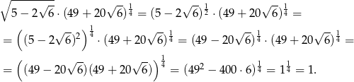 ∘ -----√--- √ -- 1 √ --1 √ -- 1 5 − 2 6 ⋅(49 + 20 6) 4 = (5− 2 6)2 ⋅(49 + 20 6) 4 = ( √ -- ) 1 √ -- √ -- √ -- = (5 − 2 6 )2 4 ⋅(49+ 20 6)14 = (49− 20 6)14 ⋅(49 + 20 6) 14 = ( √ -- √ --) 14 2 1 1 = (49 − 20 6)(49 + 20 6) = (49 − 400 ⋅6) 4 = 14 = 1. 