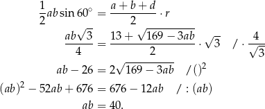  1ab sin 60∘ = a+--b+-d-⋅r 2 2 ab√ 3- 13+ √ 169-−-3ab- √ -- 4 ------= -----------------⋅ 3 / ⋅√--- 4 √ ----2----- 3 ab − 26 = 2 169− 3ab / ()2 (ab)2 − 52ab+ 676 = 6 76− 12ab / : (ab) ab = 4 0. 
