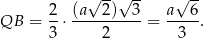  2 (a√ 2)√ 3- a√ 6- QB = -⋅ ----------= ----. 3 2 3 