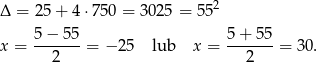  2 Δ = 25 + 4 ⋅750 = 3 025 = 55 5− 55 5 + 55 x = -------= − 2 5 lub x = -------= 30. 2 2 