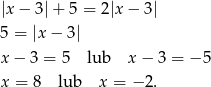 |x − 3| + 5 = 2|x − 3| 5 = |x− 3| x− 3 = 5 lub x − 3 = − 5 x = 8 lub x = − 2 . 