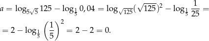  √ ---- 1 a = log5√ 5125 − log 10,04 = log √125( 125)2 − log 1---= ( ) 5 525 1- 2 = 2 − log15 5 = 2− 2 = 0. 
