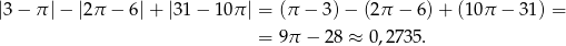 |3− π| − |2π − 6|+ |31− 10π | = (π − 3) − (2π − 6 )+ (10 π − 31) = = 9 π − 28 ≈ 0,2735. 