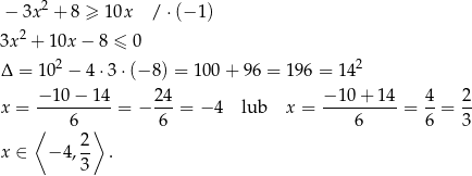  2 − 3x + 8 ≥ 10x / ⋅(− 1) 3x2 + 10x − 8 ≤ 0 2 2 Δ = 10 − 4⋅ 3⋅(− 8) = 100+ 96 = 19 6 = 14 − 10− 14 24 − 10+ 14 4 2 x = ----------= − ---= − 4 lub x = ----------= --= -- ⟨ 6 ⟩ 6 6 6 3 x ∈ − 4, 2 . 3 