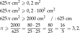 625π cm 2 ≥ 0,2 m 2 2 2 2 625π cm ≥ 0,2⋅10 0 cm 625π cm 2 ≥ 2000 cm 2 / : 62 5 cm π ≥ 2000-= 80-⋅25-= 80-= 16-= 3 ,2 . 62 5 25 ⋅25 25 5 