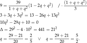  39 (1+ q + q 2) 9 = ----------(1 − 2q + q2) / ⋅ ------------ 1+ q+ q2 3 3 + 3q + 3q 2 = 13− 26q + 13q2 10q 2 − 2 9q+ 10 = 0 2 2 2 Δ = 29 − 4 ⋅10 = 44 1 = 21 29-−-21- 2- 29-+-21- 5- q = 20 = 5 ∨ q = 20 = 2. 