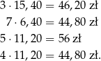 3 ⋅15,40 = 4 6,20 zł 7 ⋅6,40 = 4 4,80 zł 5 ⋅11,20 = 5 6 zł 4 ⋅11,20 = 4 4,80 zł. 
