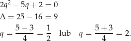  2 2q − 5q + 2 = 0 Δ = 25 − 16 = 9 q = 5−--3-= 1- lub q = 5-+-3-= 2. 4 2 4 