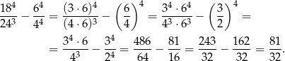  4 4 4 ( )4 4 4 ( ) 4 18--− 6--= (3⋅6)--− 6- = 3-⋅-6-− 3- = 24 3 44 (4⋅6)3 4 43 ⋅ 63 2 34 ⋅6 34 4 86 81 243 162 81 = -----− ---= ----− ---= ----− ----= --. 43 24 64 16 32 32 32 