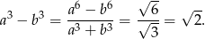  6 6 √ -- √ -- a3 − b3 = a-−--b-= √-6-= 2. a3 + b3 3 