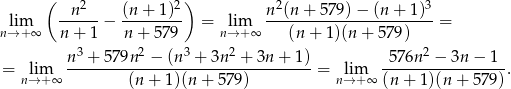  ( 2 2) 2 3 lim --n---− (n-+-1)-- = lim n-(n-+-579)-−-(n-+-1)--= n→ + ∞ n + 1 n + 57 9 n→ + ∞ (n+ 1)(n + 579) n 3 + 579n2 − (n3 + 3n 2 + 3n + 1) 5 76n2 − 3n − 1 = lim ---------------------------------- = lim -----------------. n→ +∞ (n+ 1)(n + 579) n→ +∞ (n + 1)(n+ 579) 