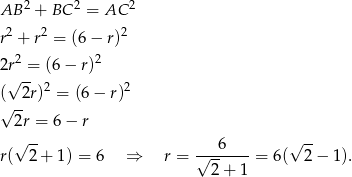 AB 2 + BC 2 = AC 2 2 2 2 r + r = (6− r) 2r2 = (6 − r)2 √ -- 2 2 ( 2r) = (6 − r) √ -- 2r = 6 − r √ -- ---6---- √ -- r( 2+ 1) = 6 ⇒ r = √ 2+ 1 = 6( 2 − 1 ). 