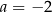 a = − 2 