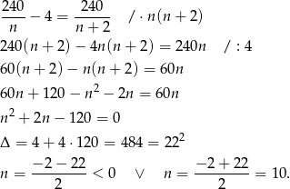 2-40 -24-0- n − 4 = n + 2 / ⋅n (n+ 2) 240 (n+ 2)− 4n(n + 2) = 2 40n / : 4 60(n + 2)− n (n + 2) = 60n 2 60n + 120− n − 2n = 60n n2 + 2n − 1 20 = 0 2 Δ = 4 + 4⋅ 120 = 484 = 22 − 2− 22 − 2 + 22 n = ---------< 0 ∨ n = ---------= 10. 2 2 