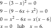  2 9 − (3 − x) = 0 9 − (9 − 6x + x 2) = 0 0 = x2 − 6x = x(x − 6) x = 0 lub x = 6. 