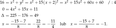  2 2 2 2 2 2 16 = x + y = x + 15(x + 2) = x + 15x + 60x + 60 / : 4 0 = 4x 2 + 15x + 11 Δ = 2 25− 176 = 49 − 15− 7 22 11 − 15 + 7 x = ---------= − ---= − --- lub x = ---------= − 1. 8 8 4 8 