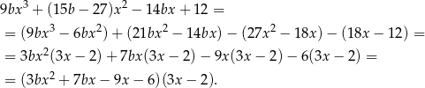 9bx3 + (15b − 27 )x2 − 14bx + 12 = 3 2 2 2 = (9bx − 6bx )+ (2 1bx − 14bx )− (27x − 18x) − (18x − 12 ) = = 3bx 2(3x − 2)+ 7bx(3x − 2) − 9x (3x− 2)− 6(3x − 2) = = (3bx 2 + 7bx − 9x− 6)(3x − 2). 