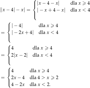  ( |{ |x − 4 − x| dla x ≥ 4 ||x − 4|− x| = |− x+ 4− x| dla x < 4 |( ( | |− 4| dla x ≥ 4 { = | |− 2x+ 4| dla x < 4 ( ( |{ 4 dla x ≥ 4 = 2|x − 2| dla x < 4 |( ( |{ 4 dla x ≥ 4 = 2x − 4 dla 4 > x ≥ 2 |( 4 − 2x dla x < 2. 