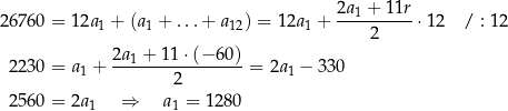  2a1-+-11r- 2 6760 = 12a 1 + (a 1 + ...+ a12) = 12a1 + 2 ⋅12 / : 12 2a + 1 1⋅(− 60) 2230 = a1 + ---1-------------= 2a1 − 330 2 2560 = 2a 1 ⇒ a1 = 1280 