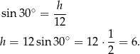  sin 30∘ = h-- 12 ∘ 1- h = 12sin 30 = 12 ⋅2 = 6. 