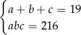 { a+ b+ c = 19 abc = 216 