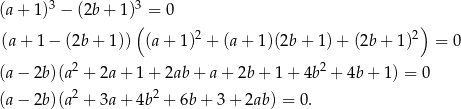 (a + 1)3 − (2b + 1)3 = 0 ( ) (a + 1 − (2b + 1)) (a + 1)2 + (a + 1)(2b + 1) + (2b + 1)2 = 0 (a − 2b)(a2 + 2a + 1 + 2ab + a + 2b + 1 + 4b2 + 4b + 1) = 0 2 2 (a − 2b)(a + 3a + 4b + 6b + 3 + 2ab) = 0. 