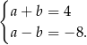 { a+ b = 4 a− b = − 8. 