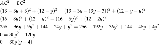  2 2 AC = BC (1 3− 3y + 3)2 + (1 2− y)2 = (13 − 3y − (3y − 3))2 + (12 − y − y)2 2 2 2 2 (1 6− 3y ) + (12− y) = (16 − 6y) + (12 − 2y) 2 2 2 2 2 56− 96y + 9y + 144 − 24y + y = 256 − 192y + 3 6y + 144 − 48y + 4y 0 = 30y2 − 120y 0 = 30y(y − 4). 