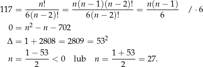  ----n!---- n(n-−-1-)(n−--2)! n(n-−--1) 117 = 6(n − 2)! = 6(n − 2)! = 6 / ⋅6 2 0 = n − n − 70 2 2 Δ = 1 + 2808 = 2809 = 53 1-−-53- 1+--53- n = 2 < 0 lub n = 2 = 2 7. 
