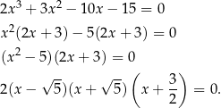  3 2 2x + 3x − 10x − 15 = 0 x2(2x + 3 )− 5(2x + 3) = 0 (x2 − 5)(2x + 3) = 0 √ -- √ -- ( 3) 2(x − 5)(x + 5 ) x+ -- = 0. 2 
