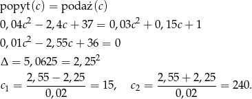 popyt (c) = poda ż(c) 2 2 0 ,04c − 2,4c+ 37 = 0,03c + 0,15c + 1 0 ,01c2 − 2,55c+ 36 = 0 2 Δ = 5,0 625 = 2,25 2,55 − 2,25 2,55+ 2,25 c1 = ------------= 15, c2 = ------------= 240. 0 ,02 0,02 