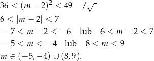36 < (m − 2)2 < 49 / √ - 6 < |m − 2| < 7 − 7 < m − 2 < − 6 lub 6 < m − 2 < 7 − 5 < m < − 4 lub 8 < m < 9 m ∈ (− 5,− 4)∪ (8,9). 