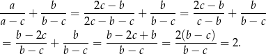 --a-- --b-- --2c-−-b-- --b-- 2c-−-b- --b-- a− c + b− c = 2c − b − c + b − c = c− b + b − c b− 2c b b− 2c+ b 2(b − c) = -------+ ----- = ---------- = ---------= 2. b − c b − c b − c b− c 