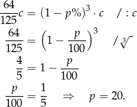 64-- 3 125c = (1 − p % ) ⋅c / : c 64 ( p )3 ----= 1− ---- /√3- 125 100 4- -p-- 5 = 1 − 100 p 1 ----= -- ⇒ p = 20. 100 5 